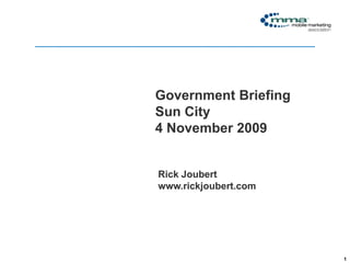 Click to edit Master title style




                              Government Briefing
                              Sun City
                              4 November 2009


                              Rick Joubert
                              www.rickjoubert.com




                                                    1
 