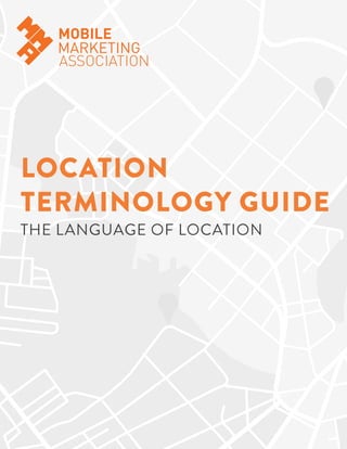 LOCATION
TERMINOLOGY GUIDE

THE LANGUAGE OF LOCATION

Copyright © 2013 Mobile Marketing Association

1

 