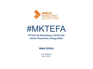 9º Foro de Marketing y Ventas del
Sector Financiero y Asegurador
MMA SPAIN
Luis Diéguez
Abril, 2014
#MKTEFA
 