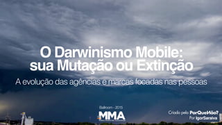 A evolução das agências e marcas focadas nas pessoas
O Darwinismo Mobile:
IgorSaraiva
Criado pela
Por
sua Mutação ou Extinção
Ballroom - 2015
 