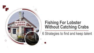 Fishing For Lobster
Without Catching Crabs
6 Strategies to find and keep talent
 
