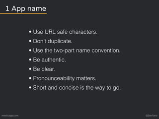 1 App name 
• Use URL safe characters. 
• Don’t duplicate. 
• Use the two-part name convention. 
• Be authentic. 
• Be clear. 
• Pronounceability matters. 
• Short and concise is the way to go. 
meetsapp.com @jberlana 
 