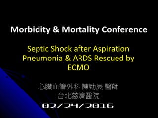 Morbidity & Mortality ConferenceMorbidity & Mortality Conference
Septic Shock after Aspiration
Pneumonia & ARDS Rescued by
ECMO
心臟血管外科 陳勁辰 醫師
台北慈濟醫院
02/24/2016
 