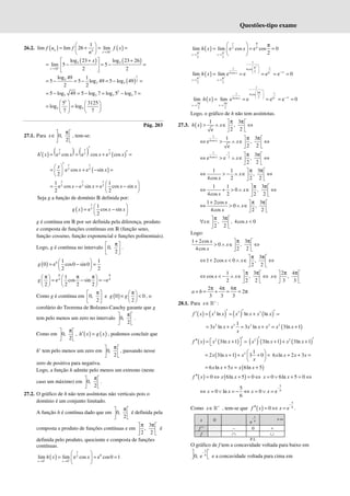 Questões-tipo exame
26.2. ( ) ( )
4
26
1
lim lim 26 lim
n
x
f u f f x
n +
→
 
= + = =
 
 
( ) ( )
5 5
26
log 23 log 23 26
lim 5 5
2 2
x
x
+
→
 +  +
= − = − =
 
 
( )
1
5 2
5 5
log 49 1
5 5 log 49 5 log 49
2 2
= − = − = − =
5
5 5 5 5
5 log 49 5 log 7 log 5 log 7
= − = − = − =
5
5 5
5 3125
log log
7 7
   
= =
   
 
 
Pág. 203
27.1. Para 0,
2
x
π
 
∈ 
 
, tem-se:
( ) ( ) ( ) ( )
2 2 2
e cos e cos e cos
x x x
h x x x x
′
′
′ = = + =
( )
2 2
e cos e sin
2
x x
x
x x
′
 
= + − =
 
 
2 2 2
1 1
e cos e sin e cos sin
2 2
x x x
x x x x
 
= − = −
 
 
Seja g a função de domínio ℝ definida por:
( ) 2
1
e cos sin
2
x
g x x x
 
= −
 
 
g é contínua em ℝ por ser definida pela diferença, produto
e composta de funções contínuas em ℝ (função seno,
função cosseno, função exponencial e funções polinomiais).
Logo, g é contínua no intervalo 0,
2
π
 
 
 
.
( ) 0 1 1
0 e cos0 sin0
2 2
g
 
= − =
 
 
4 4
1
e cos sin e
2 2 2 2
g
π π
π π π
   
= − = −
   
   
Como g é contínua em 0,
2
π
 
 
 
e ( )
0 0
2
g g
π
 
× <
 
 
, o
corolário do Teorema de Bolzano-Cauchy garante que g
tem pelo menos um zero no intervalo 0,
2
π
 
 
 
.
Como em 0,
2
π
 
 
 
, ( ) ( )
h x g x
′ = , podemos concluir que
h’ tem pelo menos um zero em 0,
2
π
 
 
 
, passando nesse
zero de positiva para negativa.
Logo, a função h admite pelo menos um extremo (neste
caso um máximo) em 0,
2
π
 
 
 
.
27.2. O gráfico de h não tem assíntotas não verticais pois o
domínio é um conjunto limitado.
A função h é contínua dado que em 0,
2
π
 
 
 
é definida pela
composta e produto de funções contínuas e em
3
,
2 2
π π
 
 
 
é
definida pelo produto, quociente e composta de funções
contínuas.
( ) 0
2
0 0
lim lim e cos e cos0 1
x
x x
h x x
+ +
→ →
 
= = =
 
 
( ) 2 4
2 2
lim lim e cos e cos 0
2
x
x x
h x x
− −
π
π π
→ →
  π
= = =
 
 
( )
1
1
1 4cos
2
4cos 0
2 2
lim lim e e e e 0
x
x x
h x
+
−
+ +
 
π
 
  −∞
 
π π
→ →
= = = = =
( )
1
3 1
1 4cos
2
4cos 0
3 3
2 2
lim lim e e e e 0
x
x x
h x
−
−
− −
 
π
 
  −∞
 
π π
→ →
= = = = =
Logo, o gráfico de h não tem assíntotas.
27.3. ( )
1 3
,
2 2
e
h x x
π π
 
> ∧ ∈ ⇔
 
 
1
4cos
1 3
e ,
2 2
e
x
x
π π
 
⇔ > ∧ ∈ ⇔
 
 
1 1
4cos 2
3
e e ,
2 2
x
x
− π π
 
⇔ > ∧ ∈ ⇔
 
 
1 1 3
,
4cos 2 2 2
x
x
π π
 
⇔ > − ∧ ∈ ⇔
 
 
1 1 3
0 ,
4cos 2 2 2
x
x
π π
 
⇔ + > ∧ ∈ ⇔
 
 
1 2cos 3
0 ,
4cos 2 2
x
x
x
+ π π
 
⇔ > ∧ ∈ 
 
3
, , 4cos 0
2 2
x x
π π
 
∀ ∈ <
 
 
Logo:
1 2cos 3
0 ,
4cos 2 2
x
x
x
+ π π
 
> ∧ ∈ ⇔
 
 
3
1 2cos 0 ,
2 2
x x
π π
 
⇔ + < ∧ ∈ ⇔
 
 
1 3
cos ,
2 2 2
x x
π π
 
⇔ < − ∧ ∈ ⇔
 
 
2 4
,
3 3
π π
 
∈ 
 
x
2 4 6
2
3 3 3
a b
π π π
+ = + = = π
28.1. Para x +
∈ℝ :
( ) ( ) ( ) ( )
3 3 3
ln ln ln
f x x x x x x x
′ ′ ′
′ = = + =
( )
2 3 2 2 2
1
3 ln 3 ln 3ln 1
x x x x x x x x
x
= + = + = +
( ) ( )
2
3ln 1
f x x x ′
′′  
= + =
  ( ) ( ) ( )
2 2
3ln 1 3ln 1
′ ′
+ + +
x x x x
( ) 2 1
2 3ln 1 3 0
x x x
x
 
= + + + =
 
 
6 ln 2 3
x x x x
+ + =
( )
6 ln 5 6ln 5
x x x x x
= + = +
( ) ( )
0 6ln 5 0
f x x x
′′ = ⇔ + = ⇔ 0 6ln 5 0
x x
= ∨ + = ⇔
5
6
5
0 ln 0 e
6
x x x x
−
⇔ = ∨ = − ⇔ = ∨ =
Como x +
∈ℝ , tem-se que ( )
5
6
0 e
f x x
−
′′ = ⇔ = .
x 0
5
6
e
− +∞
f " – 0 +
f ∩ ∪
P.I.
O gráfico de f tem a concavidade voltada para baixo em
5
6
0, e
−
 
 
  e a concavidade voltada para cima em
 