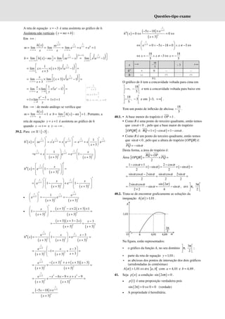 Questões-tipo exame
A reta de equação 3
x = − é uma assíntota ao gráfico de h.
Assíntota não verticais ( )
y mx b
= + :
Em +∞ :
( )
1
1
1
3
0
3
e
lim lim lim e e e 1
x
x
x x x
h x x
m
x x
+
+∞
+
→+∞ →+∞ →+∞
= = = = = =
( ) ( )( )
( )
1 1
3 3
lim lim e lim e 1
∞−∞
+ +
→−+∞ →+∞ →+∞
 
 
=  −  = − = −
 
 
x x
x x x
b h x mx x x x
( ) ( )
1
3
1
lim 3 e 1
3
+
→+∞
 
= × × + × − =
 
+
 
x
x
x x
x
( ) ( )
1
3
lim lim 3 e 1
3
x
x x
x
x
x
+
→+∞ →+∞
 
= × + × − =
 
 
+
( )
0
1
lim lim e 1
y
x y
x
x y
→+∞ →
 
= × × − =
 
 
0
e 1
1 lim
y
y y
→
−
= × = 1 1 1
× =
Em −∞ : de modo análogo se verifica que
( )
lim 1
x
h x
m
x
→−∞
= = e ( )
lim 1
x
b h x mx
→−∞
=  −  =
  . Portanto, a
reta de equação 1
y x
= + é assíntota ao gráfico de h
quando x → +∞ e x → −∞ .
39.2. Para { }
 3
x∈ −
ℝ :
( )
1 1 1
3 3 3
e e e
x x x
h x x x x
+ + +
′ ′
   
′
′ = = + =
   
   
1 1
3 3
1
e e
3
+ +
′
 
+  
+
 
x x
x
x
( )
1 1
3 3
2
1
=e e
3
+ +
 
 
+ −
 
+
 
x x
x
x ( )
1
3
2
e 1
3
x
x
x
+
 
 
= −
 
+
 
( )
( )
1
3
2
e 1
3
x
x
h x
x
+
′
 
 
′′  
 
= −
 
 
+
 
 
=
( ) ( )
1 1
3 3
2 2
e 1 e 1
3 3
x x
x x
x x
+ +
′
′    
 
   
= − + −
     
+ +
     
•
( ) ( )
1
1 1 3
3 3
2 2
1 e
e e
3 3
x
x x
x x
+
+ +
′
 
= − = −
 
+ +
 
•
( )
( ) ( )
( )
2
2 4
3 2 3 1
1
3 3
x x x
x
x x
′
  + − × + ×
 
− = − =
 
+ +
 
( )( )
( ) ( )
4 3
3 3 2 3
3 3
x x x x
x x
+ + − −
= − =
+ +
( )
( ) ( ) ( )
1
1
3
3
2 2 3
e 3
1 e
3 3 3
x
x
x x
h x
x x x
+
+
  −
′′  
= − − + =
 
+ + +
 
( ) ( )
1
3
2 2
e 3
1
3
3 3
x
x x
x
x x
+  
−
 
= − + + =
 
+
+ +
 
( )
( ) ( )( )
( )
1
2
3
2 2
3 3 3
e
3 3
x x x x x
x x
+ − + + + + −
= × =
+ +
( ) ( )
1
2 2
3
2 2
e 6 9 9
3 3
x
x x x x
x x
+
− − − + + −
= × =
+ +
( )
( )
1
3
4
5 18 e
3
x
x
x
+
− − ×
=
+
( )
( )
( )
1
3
4
5 18 e
0 0
3
x
x
h x
x
+
− − ×
′′ = ⇔ = ⇔
+
1
3
e 0 5 18 0 3
x
x x
+
 
⇔ = ∨ − − = ∧ ≠ − ⇔
 
 
18 18
3
5 5
x x x
⇔ = − ∧ ≠ − ⇔ = −
x −∞ 18
5
− – 3 +∞
h" + 0 – –
h ∪ ∩ ∩
P.I.
O gráfico de h tem a concavidade voltada para cima em
18
,
5
 
−∞ −
 
 
e tem a concavidade voltada para baixo em
18
, 3
5
 
− −
 
 
e em ] [
3,
− +∞ .
Tem um ponto de inflexão de abcissa
18
5
− .
40.1. • A base menor do trapézio é 1
OP = .
• Como R é uma ponto do terceiro quadrante, então temos
que cos 0
α < , pelo que a base maior do trapézio
[ ]
OPQR é: ( )
1 cos 1 cos
RQ α α
= + − = − .
• Como R é um ponto do terceiro quadrante, então temos
que sin 0
α < , pelo que a altura do trapézio [OPQR] é:
sin
PQ α
= −
Desta forma, a área do trapézio é:
Área [ ]
2
RQ OP
OPQR PQ
+
= × =
( ) ( )
1 cos 1 2 cos
sin sin
2 2
α α
α α
− + −
= × − = × − =
sin cos 2sin sin cos 2sin
2 2 2
α α α α α α
−
= = − =
( )
sin 2
2sin cos
sin sin
2 2 4
α
α α
α α
= − = −
×
,
3
,
2
α
π
 
∈ π
 
 
40.2. Trata-se de encontrar graficamente as soluções da
inequação ( ) 1,01
A α > .
Na figura, estão representados:
• o gráfico da função A, no seu domínio
3
,
2
π
 
π
 
 
;
• parte da reta de equação 1,01
y = ;
• as abcissas dos pontos de interseção dos dois gráficos
(arredondadas às centésimas)
( ) ] [
1,01 ,
A a b
α α
> ⇔ ∈ com 4,01
a ≈ e 4,69
b ≈ .
41. Seja ( )
p n a condição ( )
sin 2 0
nπ = .
• ( )
1
p é uma proposição verdadeira pois
( )
sin 2 0 0 0
π = ⇔ = (verdade)
• A propriedade é hereditária.
1
3
1
3
Se , 0
y
x
x
y
x y
=
+
⇔ + =
→ −∞ →
 