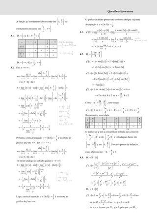 Questões-tipo exame
A função g é estritamente decrescente em
1
0,
2
 
 
 
e é
estritamente crescente em
1
,
2
 
+∞
 
 
.
3.1.
1
: 3 0
f
D x
x
 
= ∈ − >
 
 
ℝ
x −∞ 0
1
3
+∞
3 1
x − – – – 0 +
x – 0 + + +
3 1
x
x
−
+ – 0 +
] [
1
, 0 ,
3
f
D
 
= −∞ ∪ +∞
 
 
3.2. Em x → +∞ :
( )
1
ln 3
1
lim lim lim ln 3
x x x
x
f x x
m
x x x
→+∞ →+∞ →+∞
 
−
 
 
 
= = = − =
 
 
( )
ln 3 0 ln3
= − =
( )
( ) ( )
1
lim lim ln 3 ln3
x x
b f x mx x x
x
→+∞ →+∞
 
 
= − = − − =
 
 
 
 
1
3
1
lim ln 3 ln3 lim ln
3
x x
x
x x
x
→+∞ →+∞
 
 
−
 
 
 
 
 
= − − = =
 
 
 
 
 
 
 
 
 
 
( )
0
1
lim ln 1
3
x
x
x
∞×
→+∞
 
 
= − =
 
 
 
 
1 1
lim 3 ln 1
3 3
x
x
x
→+∞
 
 
= − − − =
 
 
 
 
1 1
lim
3 e 1
y
x
y
→+∞
 
= − × =
 
−
 
1 1 1 1 1
e 1
3 3 1 3
lim
y
x y
→+∞
= − × = − × = −
−
Portanto, a reta de equação ( )
1
ln3
3
y x
= − é assíntota ao
gráfico de f em +∞ . Em x → −∞ :
( )
1
ln 3
1
lim lim lim ln 3
x x x
x
f x x
m
x x x
→−∞ →−∞ →−∞
 
−
 
 
 
= = = − =
 
 
( )
ln 3 0 ln3
= − =
De modo análogo ao cálculo quando x → +∞ :
( )
( ) ( ) ( )
lim lim ln3
x x
b f x mx f x x
→−∞ →−∞
= − = − =
 
 
( )
0
1
lim ln 1
3
x
x
x
∞×
→+−∞
 
 
= − =
 
 
 
 
1 1
lim 3 ln 1
3 3
x
x
x
→−∞
 
 
= − − − =
 
 
 
 
1 1 1 1 1
e 1
3 3 1 3
lim
y
x y
→−∞
= − × = − × = −
−
Logo, a reta de equação ( )
1
ln3
3
y x
= − é assíntota ao
gráfico de f em −∞ .
O gráfico de f tem apenas uma assíntota oblíqua cuja reta
de equação é ( )
1
ln3
3
y x
= − .
4.1. ( )
( ) ( ) ( ) ( )
0 0
0 sin 2 0 sin0
0 lim lim
0
x x
g x g x x
g
x x
→ →
− + − +
′ = = =
−
( )
0
sin 2
lim
x
x x
x
→
+
= =
( )
0 0
sin 2
lim 2lim
2
x x
x
x
x x
→ →
+ =
0
sin
1 2 lim 1 2 1 3
y
y
y
→
= + × = + × =
4.2.
3
,
2 2
g
D
π π
 
= −
 
 
( ) ( )
( ) ( )
( )
sin 2 sin 2
g x x x x x
′ ′
′ ′
= + = + =
( ) ( ) ( )
1 2 cos 2 1 2cos 2
x x x
′
= + = +
( ) ( )
( ) ( )
( )
1 2cos 2 1 2cos 2
g x x x
′ ′
′′ ′
= + = + =
( )
( ) ( ) ( )
0 2 cos 2 2 2 sin 2
 
′ ′
= + = −
 
 
x x x
( )
4sin 2
= − x
( ) ( ) ( )
0 4sin 2 0 sin 2 0
g x x x
′′ = ⇔ − = ⇔ = ⇔
2 , ,
2
k
x k k x k
π
⇔ = π ∈ ⇔ = ∈
ℤ ℤ
Como
3
,
2 2
x
π π
 
∈ −
 
 
, tem-se que:
( )
3
0 0
2 2 2
g x x x x x x
π π π
′′ = ⇔ = − ∨ = −π ∨ = − ∨ = ∨ =
Recorrendo a uma tabela:
x
3
2
π
− −π
2
π
− 0
2
π
g" 0 + 0 – 0 + 0 – 0
g ∪ ∩ ∪ ∩
P.I. P.I. P.I.
O gráfico de g tem a concavidade voltada para cima em
3
,
2
π
 
− − π
 
 
e em , 0
2
π
 
−
 
 
e voltada para baixo em
,
2
π
 
−π −
 
 
e em 0,
2
π
 
 
 
. Tem três pontos de inflexão,
cujas abcissas são: , e 0
2
π
−π − .
4.3. { }
 0
f
D = ℝ
( )
( ) ( )
( )
1
2 2
e e
e e e
x p x p
x x p x p
p p
p
x x x px
f x
x x
x
−
′ ′
′ −
  −
′ = = = =
 
 
( )
1 1
2 2
e e
x p p x p p
p p p
x px x px
x x x
− −
− −
= = × =
1
e e
1
x p p x
p p p p
x px p
x x x x x
−
   
= × − = × −
   
 
 
{ }
 0
f
D ′ = ℝ
( )
e
0 1 0
x
p
p
f x
x x
 
′ = ⇔ × − =
 
 
e
0 1 0
x
p
p
x x
⇔ = ∨ − = ⇔
0
x p
x
x
−
⇔ ∈∅ ∨ = ⇔ 0 0
x p x
− = ∧ ≠
x p
⇔ = (como p∈ℕ , 0
p ≠ pelo que f
p D
∈ )
1
ln 1
3
1
e 1
3
1
e 1
3
1
3
e 1
Se , 0
y
y
y
y
x
x
x
x
x y
 
= −
 
 
⇔ = −
⇔ − = −
− =
−
→ +∞ →
1
ln 1
3
1
3
e 1
Se , 0
y
y
x
x
x y
 
= −
 
 
− =
−
→ +∞ →
2
Se 0, 0
y x
x y
=
→ →
Cálculos auxiliares
1 3 1
3 0 0
−
− > ⇔ >
x
x x
1
3 1 0
3
− = ⇔ =
x x
 