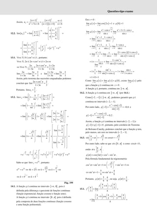 Questões-tipo exame
Assim,
( ) ( )
( )( )
2 2
2
1 1 1
7 6 1 6 6
n
n n n
u
n n n n n
+ + +
= = =
+ + + + +
12.2. ( )
3
3
3
1
1
1
lim lim lim
6
6
1
n
n
n
n
n
n n
u
n
n
n
−
−
−
 
 
+
 
 
+
   
 
= = =
 
+  
 
  +
 
 
 
 
( )
3
3
1
3
5 15
6
1
lim 1
e
e e
e
6
lim 1
n
n
n
n
−
−
−
−
 
 
+
 
   
 
 
= = = =
 
 
   
+
 
 
 
 
13.1. 2
, 0 cos 1
n n
∀ ∈ ≤ ≤
ℕ , portanto:
2
, 2 2 cos 1 2
n n n n n
∀ ∈ ≤ + ≤ + ⇔
ℕ
2
2 2 cos 1 2
,
1 3 1 3 1 3
n n n n
n
n n n
+ +
⇔ ∀ ∈ ≤ ≤
+ + +
ℕ
2 2 2
lim lim
1 3 3 3
n n
n n
= =
+
e
1 2 2 2
lim lim
1 3 3 3
n n
n n
+
= =
+
Assim, pelo teorema das sucessões enquadradas podemos
concluir que
2
2 cos 2
lim
1 3 3
n n
n
+
=
+
.
Portanto,
2
lim
3
n
u = .
13.2. 2
5 2 5
lim lim 1
4 2 3
n kn
n
n
v
n n
 
+
   
= − × =
 
   
−
   
 
 
2
5 2 5
lim 1 lim
4 2 3
n kn
n
n n
+
   
= − × =
   
−
   
5
2 1
5 5 2
lim 1 1 lim
3
2 2
2 1
2
kn
n n
n
n n
n
n
 
 
+
 
 
 
    
 
= − + × =
 
  
   −
 
 
 
  
  +
 
 
 
 
5
2
lim 1
5 5
2 2
lim 1 lim 1
3
2
lim 1
k
n
n n
n
n
n n
n
 
 
 
 
+
 
 
     
 
−
     
 
= + × + × =
     
     
 
−
     
     
+
 
 
 
 
 
 
( )
5
5 5 5 3
2
0 0 4 4
2 2 2 2
3
2
e
e e e e e e e
e
k
k
k k
− +
−
 
 
 
= × × = × = × =
 
 
 
 
 
Sabe-se que
3
4
lim e
n
v = , portanto:
3
4 4 3
e e 4 4
k
k
= ⇔ =
1
3 3
4 4
4 4
k k
⇔ = ⇔ = ⇔
1 2
1
3 3
4 4
k k
− −
⇔ = ⇔ =
Pág. 199
14.1. A função g é contínua no intervalo ] [
π , 0
− , pois é
definida pela diferença e quociente de funções contínuas
(função exponencial, função cosseno e função seno).
A função g é contínua no intervalo ] [
0 , π pois é definida
pela composta de duas funções contínuas (função cosseno
e uma função polinomial).
Em 0
x = :
( ) ( )
0 0
lim lim cos 2 1
x x
g x x
+ +
→ →
= = e ( )
0 1
g =
( )
0
0
0 0 0
e cos e 1 1 cos
lim lim lim
sin sin
x x
x x x
x x
g x
x x
− − −
 
 
 
→ → →
− − + −
= = =
0
e 1 1 cos
lim
sin sin
x
x
x
x x
−
→
 
− −
= + =
 
 
0 0
e 1 1 cos
lim lim
sin sin
x
x x
x x
x x x
− −
→ →
 
− −
= × + =
 
 
( )( )
( )
0 0 0
1 cos 1 cos
e 1
lim lim lim
sin sin 1 cos
x
x x x
x x
x
x x x x
− − −
→ → →
− +
−
= × + =
+
( )
2
0
0
1 1 cos
1 lim
sin sin 1 cos
lim
x
x
x
x x x
x
−
−
→
→
−
= × + =
+
( )
2
0
1 sin
1 lim
1 sin 1 cos
x
x
x
−
→
= × + =
+ 0
sin
1 lim
1 cos
−
→
+ =
+
x
x
x
1 0 1
= + =
Como ( ) ( ) ( )
0 0
lim lim 0
x x
g x g x g
− +
→ →
= = , existe ( )
0
lim
x
g x
→
pelo
que a função g é contínua em 0
x = .
A função g é, portanto, contínua em ] [
π , π
− .
14.2. A função g é contínua em ] [
π , π
− (por 14.1.)
Como [ ] ] [
2 , 1 π , π
− − ⊂ − , podemos garantir que g é
contínua no intervalo [– 2, – 1].
Por outro lado, ( )
( )
( )
2
e cos 2
2 0,6
sin 2
g
−
− −
− = ≈ −
−
e
( )
( )
( )
1
e cos 1
1 0,2
sin 1
g
−
− −
− = ≈
−
.
Assim, a função g é contínua no intervalo [– 2, – 1] e
( ) ( )
2 1 0
g g
− × − < , portanto, pelo corolário do Teorema
de Bolzano-Cauchy, podemos concluir que a função g tem,
pelo menos, um zero no intervalo ]– 2, – 1[.
14.3.
π 5 5
sin cos
2 3 3
α α
 
+ = − ⇔ = −
 
 
Por outro lado, sabe-se que [ [
0 , π
α ∈ e como cos 0
α < ,
então
π
, π
2
α
 
∈ 
 
.
( ) ( ) 2 2
cos 2 cos sin
g α α α
= = − .
Pela fórmula fundamental da trigonometria:
2
2 2 2
5
cos sin 1 sin 1
3
α α α
 
+ = ⇔ − + = ⇔
 
 
 
2 2
5 4
sin 1 sin
9 9
α α
⇔ = − ⇔ =
Portanto, ( )
5 4
9 9
g α = − , ou seja, ( )
1
9
g α = .
15.1.
0
π π
π 3 3
lim
3 h
f h f
f
h
→
   
+ −
   
     
′ = =
 
 
0
π π π π
cos cos
3 3 3 3
lim
h
h h
h
→
     
+ + −
     
     
= =
 