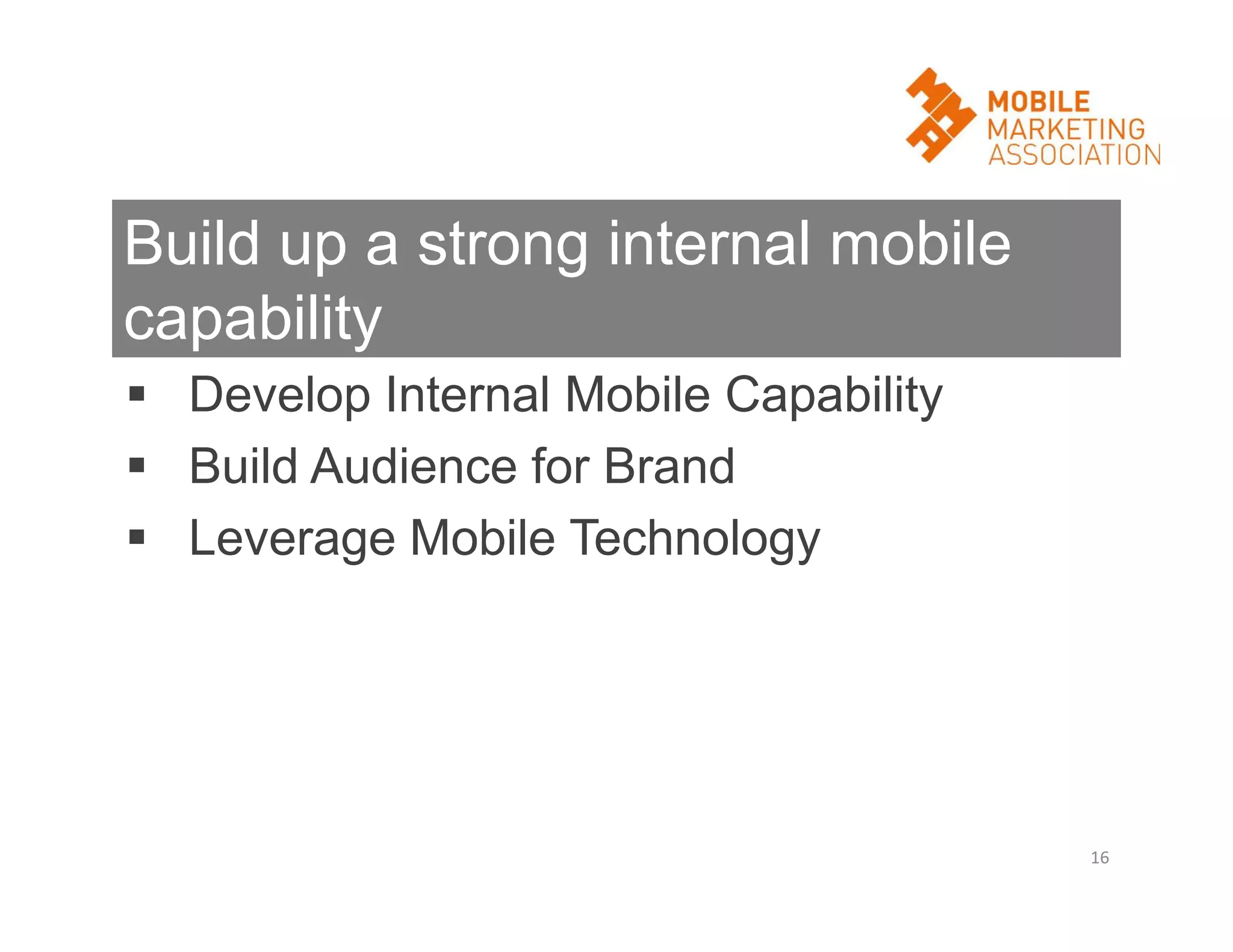 Build up a strong internal mobile
capability
 Develop Internal Mobile Capability
 Build Audience for Brand
 Leverage Mobile Technology

16

 