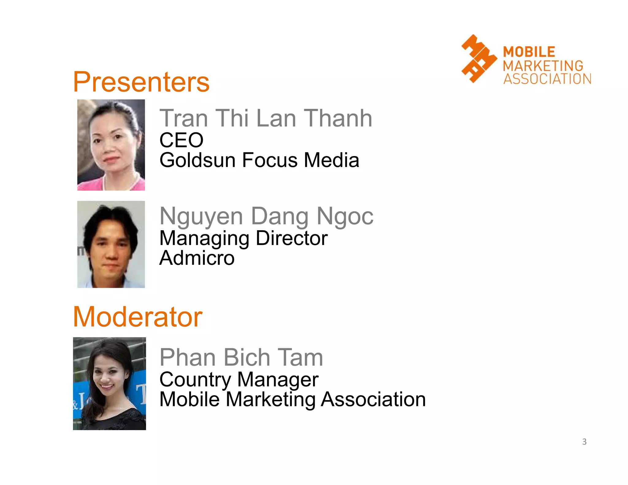 Presenters
Tran Thi Lan Thanh
CEO
Goldsun Focus Media

Nguyen Dang Ngoc
Managing Director
Admicro

Moderator
Phan Bich Tam
Country Manager
Mobile Marketing Association
3

 
