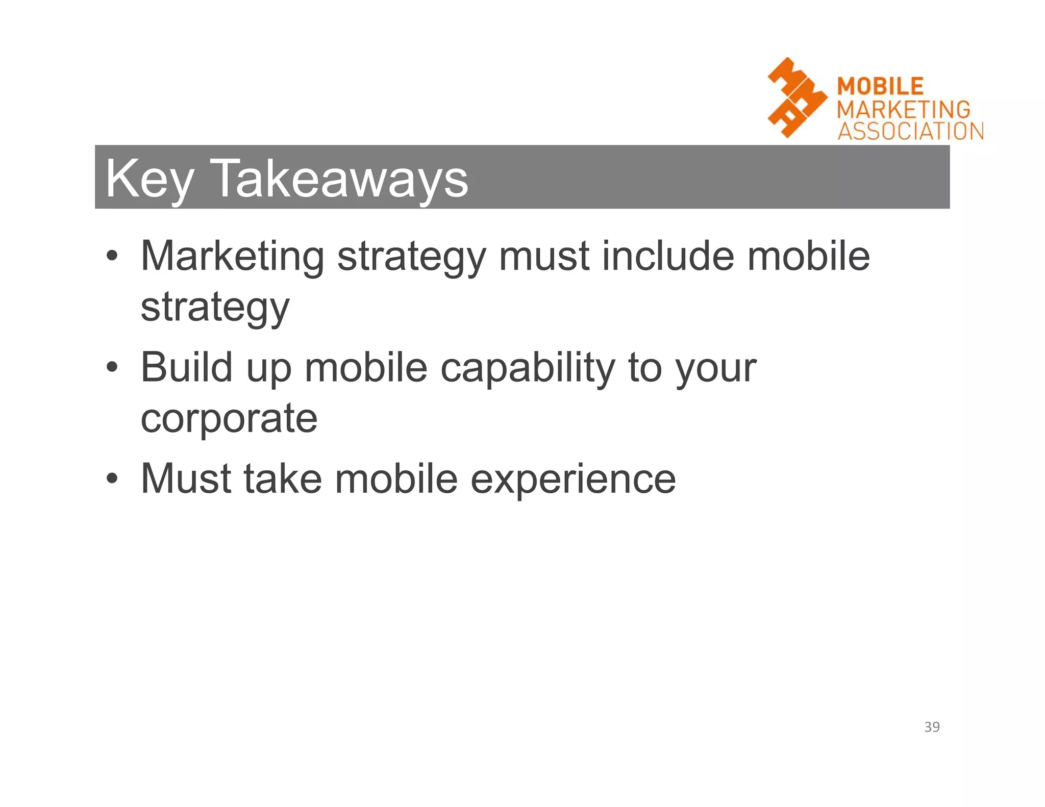 Key Takeaways
• Marketing strategy must include mobile
strategy
• Build up mobile capability to your
corporate
• Must take mobile experience

39

 