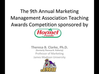 The 9th Annual Marketing Management Association Teaching Awards Competition sponsored by Theresa B. Clarke, Ph.D. (formerly Theresa B. Flaherty) Professor of Marketing James Madison University 