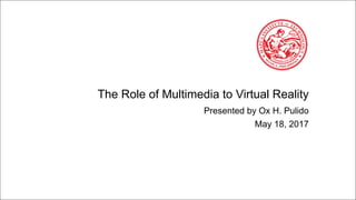 The Role of Multimedia to Virtual Reality
Presented by Ox H. Pulido
May 18, 2017
 