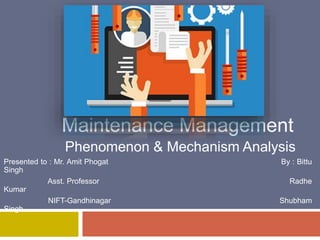 Maintenance Management
Phenomenon & Mechanism Analysis
Presented to : Mr. Amit Phogat By : Bittu
Singh
Asst. Professor Radhe
Kumar
NIFT-Gandhinagar Shubham
Singh
 