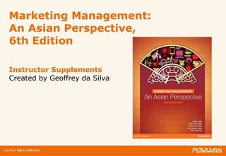 Marketing Management: 
An Asian Perspective, 
6th Edition 
Instructor Supplements 
Created by Geoffrey da Silva 
 