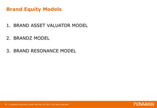Brand Equity Models 
1. BRAND ASSET VALUATOR MODEL 
2. BRANDZ MODEL 
3. BRAND RESONANCE MODEL 
34 © Pearson Education South Asia Pte Ltd 2013. All rights reserved 
 