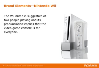 Brand Elements—Nintendo Wii 
The Wii name is suggestive of 
two people playing and its 
pronunciation implies that the 
video game console is for 
everyone. 
48 © Pearson Education South Asia Pte Ltd 2013. All rights reserved 
 