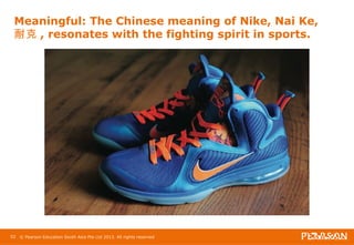 Meaningful: The Chinese meaning of Nike, Nai Ke, 
耐克, resonates with the fighting spirit in sports. 
52 © Pearson Education South Asia Pte Ltd 2013. All rights reserved 
 