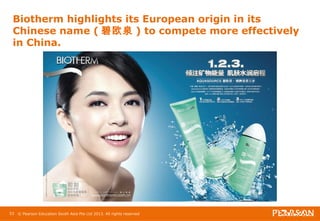 Biotherm highlights its European origin in its 
Chinese name (碧欧泉) to compete more effectively 
in China. 
53 © Pearson Education South Asia Pte Ltd 2013. All rights reserved 
 