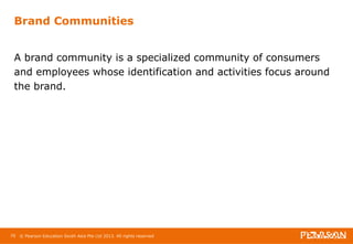 Brand Communities 
A brand community is a specialized community of consumers 
and employees whose identification and activities focus around 
the brand. 
70 © Pearson Education South Asia Pte Ltd 2013. All rights reserved 
 