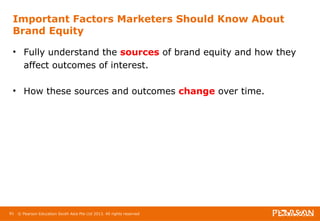Important Factors Marketers Should Know About 
Brand Equity 
• Fully understand the sources of brand equity and how they 
affect outcomes of interest. 
• How these sources and outcomes change over time. 
81 © Pearson Education South Asia Pte Ltd 2013. All rights reserved 
 