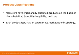 Product Classifications 
• Marketers have traditionally classified products on the basis of 
characteristics: durability, tangibility, and use. 
• Each product type has an appropriate marketing-mix strategy. 
16 © Pearson Education South Asia Pte Ltd 2013. All rights reserved 
 