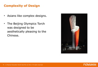 Complexity of Design 
• Asians like complex designs. 
• The Beijing Olympics Torch 
was designed to be 
aesthetically pleasing to the 
Chinese. 
41 © Pearson Education South Asia Pte Ltd 2013. All rights reserved 
 