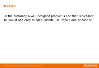 Design 
To the customer, a well-designed product is one that is pleasant 
to look at and easy to open, install, use, repair, and dispose of. 
49 © Pearson Education South Asia Pte Ltd 2013. All rights reserved 
 