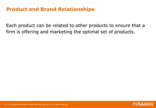 Product and Brand Relationships 
Each product can be related to other products to ensure that a 
firm is offering and marketing the optimal set of products. 
51 © Pearson Education South Asia Pte Ltd 2013. All rights reserved 
 