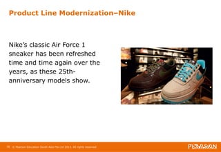 Product Line Modernization–Nike 
Nike’s classic Air Force 1 
sneaker has been refreshed 
time and time again over the 
years, as these 25th-anniversary 
models show. 
78 © Pearson Education South Asia Pte Ltd 2013. All rights reserved 
 