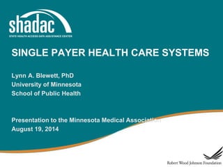 SINGLE PAYER HEALTH CARE SYSTEMS
Lynn A. Blewett, PhD
University of Minnesota
School of Public Health
Presentation to the Minnesota Medical Association
August 19, 2014
 