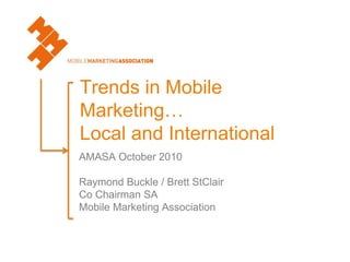 Trends in Mobile
Marketing…
Local and International
AMASA October 2010
Raymond Buckle / Brett StClair
Co Chairman SA
Mobile Marketing Association
 