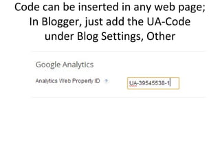 Code can be inserted in any web page;
In Blogger, just add the UA-Code
under Blog Settings, Other
 