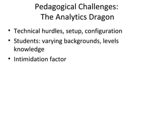 Pedagogical Challenges:
The Analytics Dragon
• Technical hurdles, setup, configuration
• Students: varying backgrounds, levels
knowledge
• Intimidation factor
 