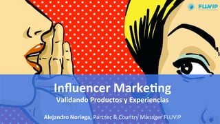 Inﬂuencer	
  Marke,ng	
  
Validando	
  Productos	
  y	
  Experiencias	
  
	
  
Alejandro	
  Noriega,	
  Partner	
  &	
  Country	
  Manager	
  FLUVIP	
  
 