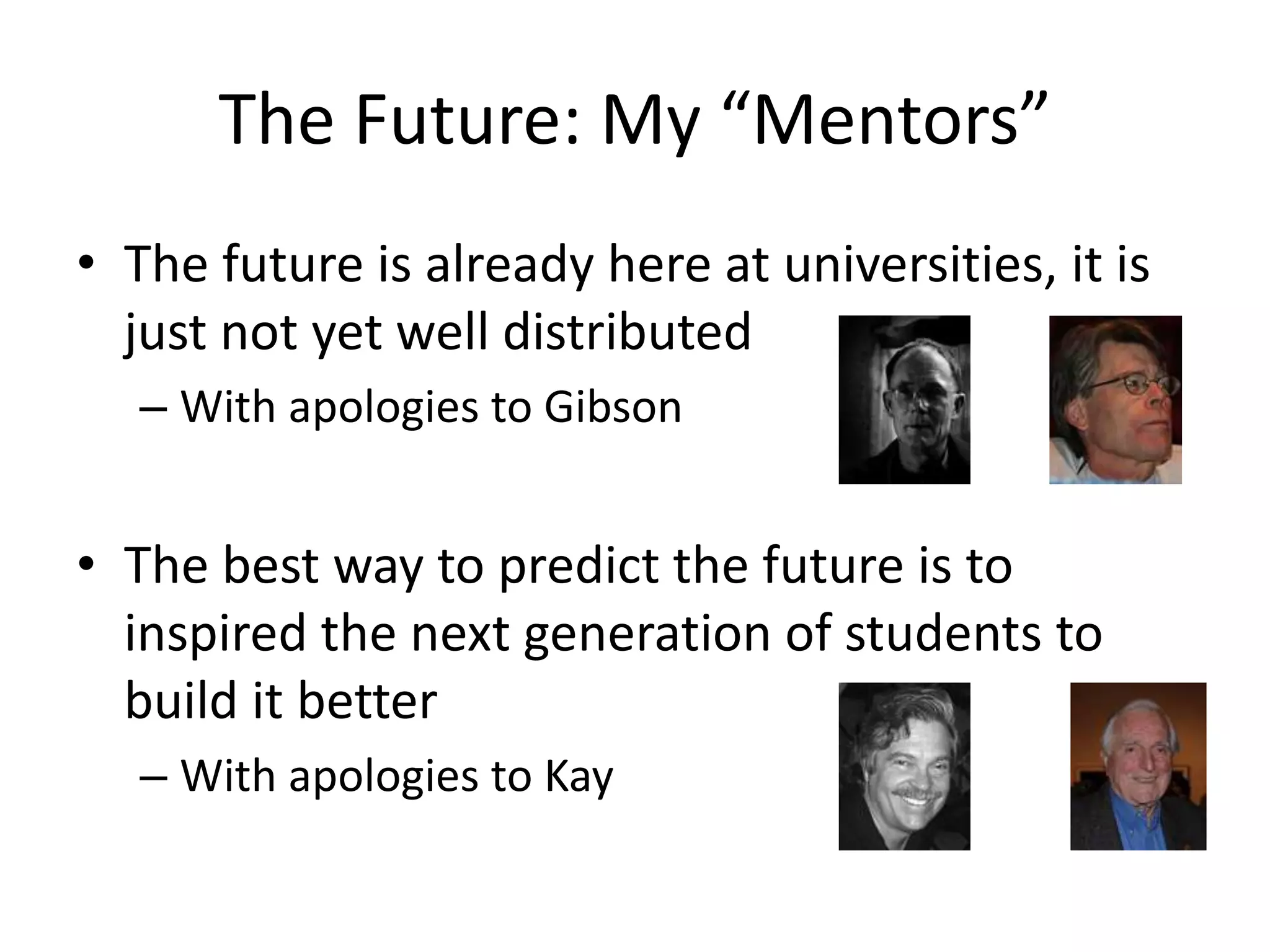 The Future: My “Mentors”
• The future is already here at universities, it is
just not yet well distributed
– With apologies to Gibson
• The best way to predict the future is to
inspired the next generation of students to
build it better
– With apologies to Kay
 