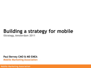 Building a strategy for mobile
  iStrategy, Amsterdam 2011




  Paul Berney CMO & MD EMEA
  Mobile Marketing Association

Mobile Marketing Association
 