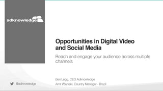 Opportunities in Digital Video 
and Social Media! 
Reach and engage your audience across multiple 
channels 
Ben Legg, CEO Adknowledge 
Amit Wjuniski, Country Manager - Brazil 
@adknowledge 
 