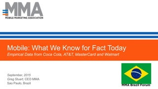 Mobile: What We Know for Fact Today
Empirical Data from Coca Cola, AT&T, MasterCard and Walmart
September, 2015
Greg Stuart, CEO MMA
Sao Paulo, Brazil
 