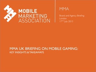 MMA	

	

Brand and Agency Brieﬁng 	

London 	

17TH July 2013	

MMA UK BRIEFING ON MOBILE GAMING:	

KEY INSIGHTS & TAKEAWAYS	

 