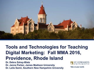 Tools and Technologies for Teaching
Digital Marketing: Fall MMA 2016,
Providence, Rhode Island
Dr. Debra Zahay-Blatz
Dr. Janna Parker, James Madison University
Dr. Leila Samii, Southern New Hampshire University
 
