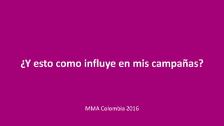 ¿Y	esto	como	influye	en	mis	campañas?
MMA	Colombia	2016
 