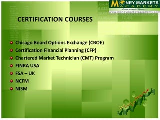 Chicago Board Options Exchange (CBOE)
Certification Financial Planning (CFP)
Chartered Market Technician (CMT) Program
FINRA USA
FSA – UK
NCFM
NISM
 