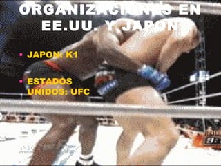 ORGANIZACIONES EN
  EE.UU. Y JAPON

• JAPON: K1


• ESTADOS
  UNIDOS: UFC
 