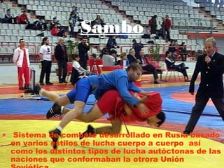 Sambo




• Sistema de combate desarrollado en Rusia basado
  en varios estilos de lucha cuerpo a cuerpo así
  como los distintos tipos de lucha autóctonas de las
  naciones que conformaban la otrora Unión
 