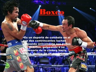 Boxeo


•Es un deporte de combate en el
que dos contrincantes luchan
utilizando únicamente sus puños
con guantes, golpeando a su
adversario de la cintura hacia
arriba, dentro de un cuadrilátero.
 