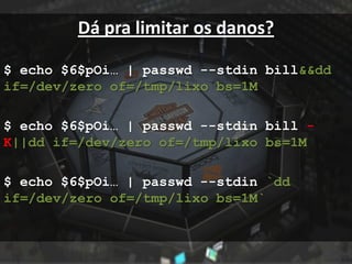 Dá pra limitar os danos?

$ echo $6$pOi… | passwd --stdin bill&&dd
if=/dev/zero of=/tmp/lixo bs=1M

$ echo $6$pOi… | passwd --stdin bill -
K||dd if=/dev/zero of=/tmp/lixo bs=1M

$ echo $6$pOi… | passwd --stdin `dd
if=/dev/zero of=/tmp/lixo bs=1M`
 