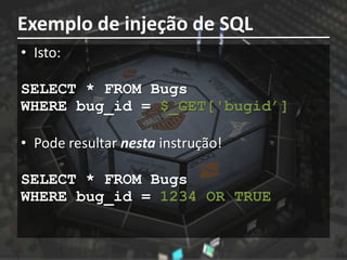 Exemplo de injeção de SQL
• Isto:

SELECT * FROM Bugs
WHERE bug_id = $_GET['bugid’]

• Pode resultar nesta instrução!

SELECT * FROM Bugs
WHERE bug_id = 1234 OR TRUE
 