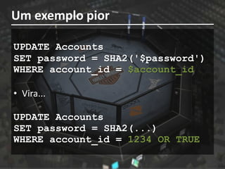 Um exemplo pior

UPDATE Accounts
SET password = SHA2('$password')
WHERE account_id = $account_id

• Vira...

UPDATE Accounts
SET password = SHA2(...)
WHERE account_id = 1234 OR TRUE
 