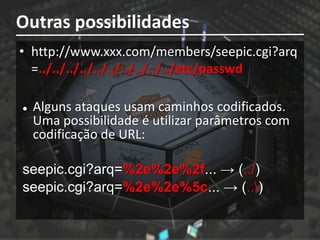 Outras possibilidades
• http://www.xxx.com/members/seepic.cgi?arq
  =../../../../../../../../../../etc/passwd

   Alguns ataques usam caminhos codificados.
    Uma possibilidade é utilizar parâmetros com
    codificação de URL:

seepic.cgi?arq=%2e%2e%2f... → (../)
seepic.cgi?arq=%2e%2e%5c... → (..)
 