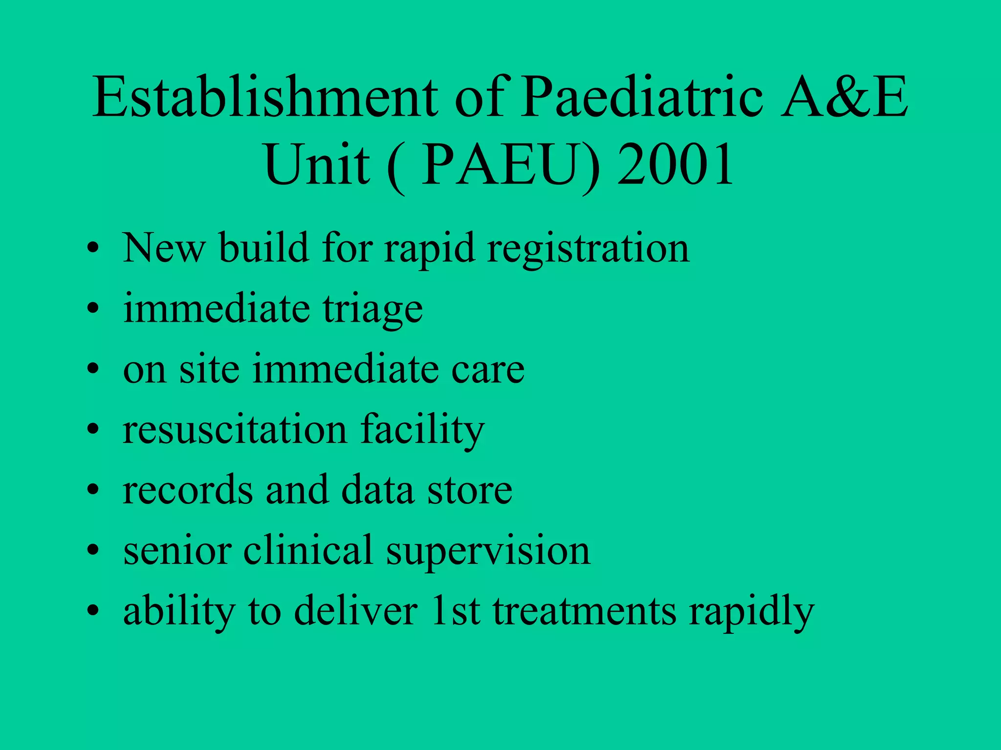 Establishment of Paediatric A&E Unit ( PAEU) 2001 New build for rapid registration immediate triage on site immediate care resuscitation facility records and data store senior clinical supervision ability to deliver 1st treatments rapidly 